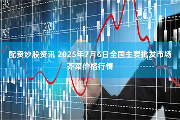 配资炒股资讯 2025年7月6日全国主要批发市场芥菜价格行情