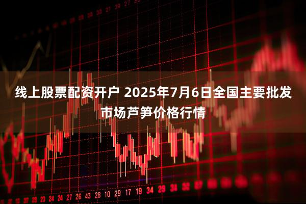 线上股票配资开户 2025年7月6日全国主要批发市场芦笋价格行情