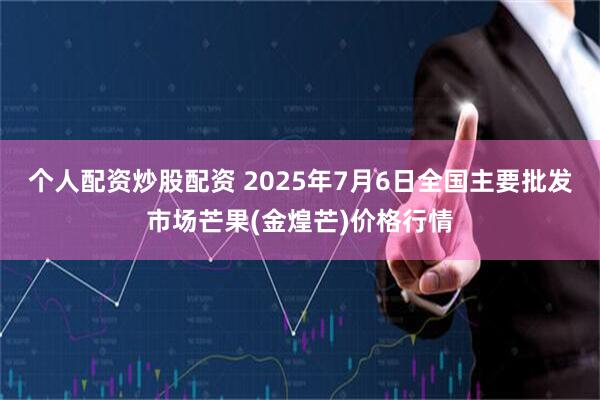 个人配资炒股配资 2025年7月6日全国主要批发市场芒果(金煌芒)价格行情