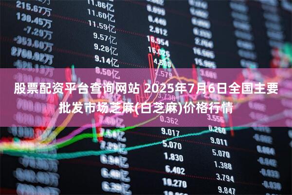 股票配资平台查询网站 2025年7月6日全国主要批发市场芝麻(白芝麻)价格行情