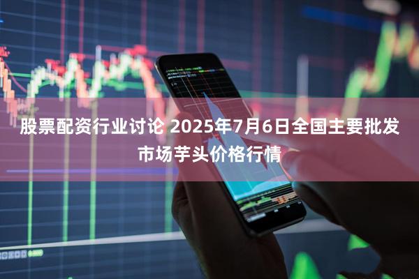 股票配资行业讨论 2025年7月6日全国主要批发市场芋头价格行情