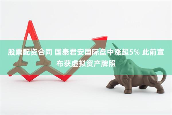 股票配资合同 国泰君安国际盘中涨超5% 此前宣布获虚拟资产牌照