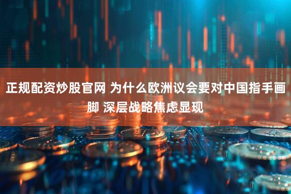 正规配资炒股官网 为什么欧洲议会要对中国指手画脚 深层战略焦虑显现