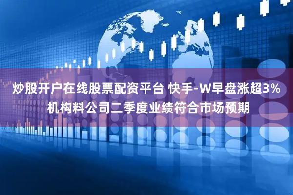 炒股开户在线股票配资平台 快手-W早盘涨超3% 机构料公司二季度业绩符合市场预期