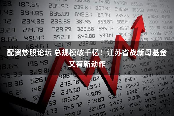 配资炒股论坛 总规模破千亿！江苏省战新母基金又有新动作