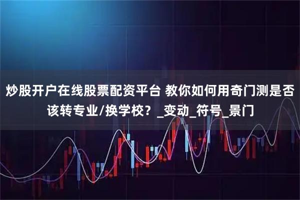 炒股开户在线股票配资平台 教你如何用奇门测是否该转专业/换学校?_变动_符号_景门