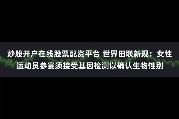 炒股开户在线股票配资平台 世界田联新规：女性运动员参赛须接受基因检测以确认生物性别