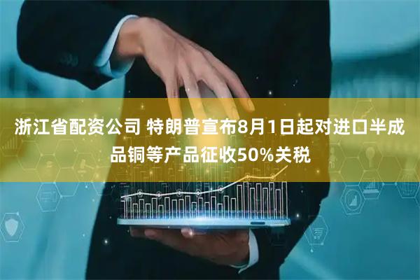 浙江省配资公司 特朗普宣布8月1日起对进口半成品铜等产品征收50%关税