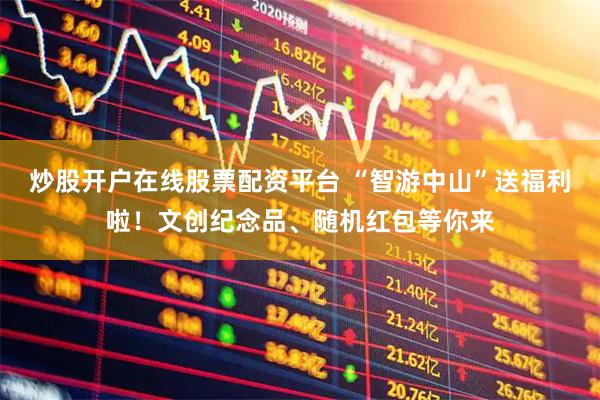 炒股开户在线股票配资平台 “智游中山”送福利啦！文创纪念品、随机红包等你来