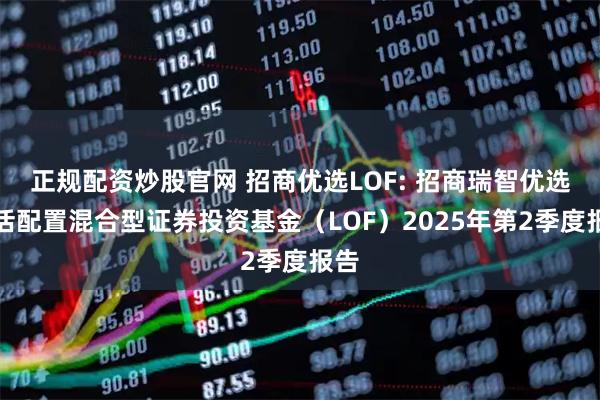 正规配资炒股官网 招商优选LOF: 招商瑞智优选灵活配置混合型证券投资基金（LOF）2025年第2季度报告
