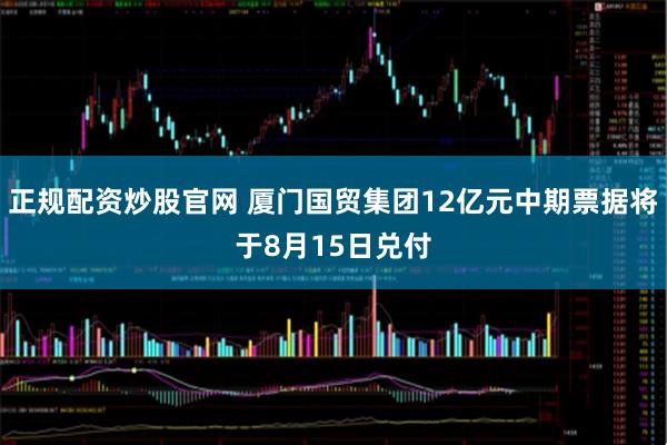 正规配资炒股官网 厦门国贸集团12亿元中期票据将于8月15日兑付