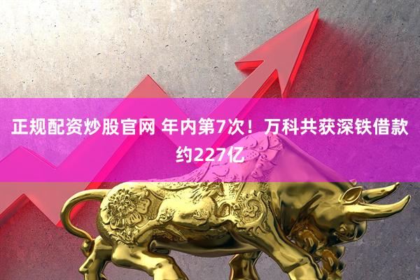 正规配资炒股官网 年内第7次！万科共获深铁借款约227亿