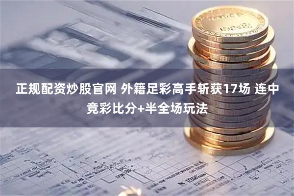 正规配资炒股官网 外籍足彩高手斩获17场 连中竞彩比分+半全场玩法