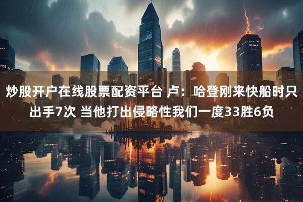 炒股开户在线股票配资平台 卢：哈登刚来快船时只出手7次 当他打出侵略性我们一度33胜6负