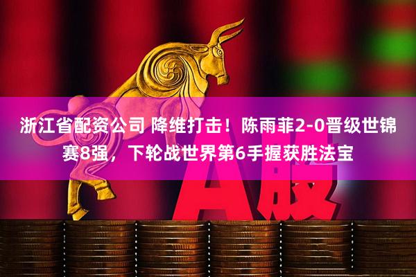 浙江省配资公司 降维打击！陈雨菲2-0晋级世锦赛8强，下轮战世界第6手握获胜法宝