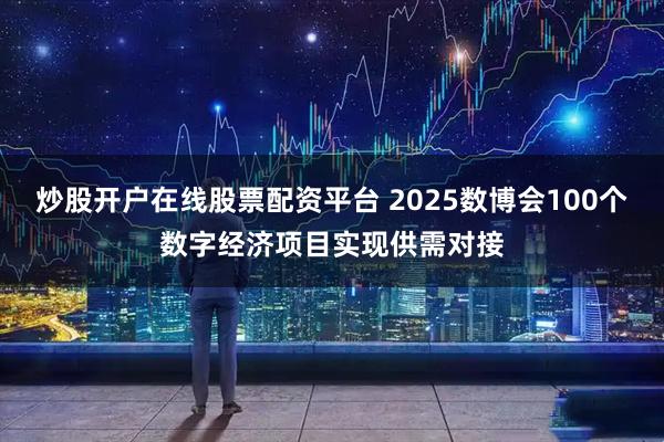 炒股开户在线股票配资平台 2025数博会100个数字经济项目实现供需对接