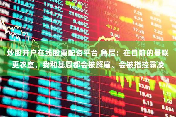 炒股开户在线股票配资平台 鲁尼：在目前的曼联更衣室，我和基恩都会被解雇、会被指控霸凌