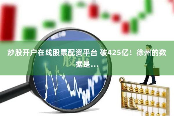 炒股开户在线股票配资平台 破425亿！徐州的数据是…