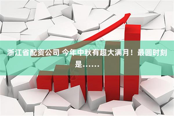 浙江省配资公司 今年中秋有超大满月！最圆时刻是……