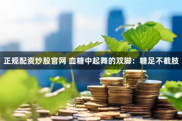 正规配资炒股官网 血糖中起舞的双脚：糖足不截肢