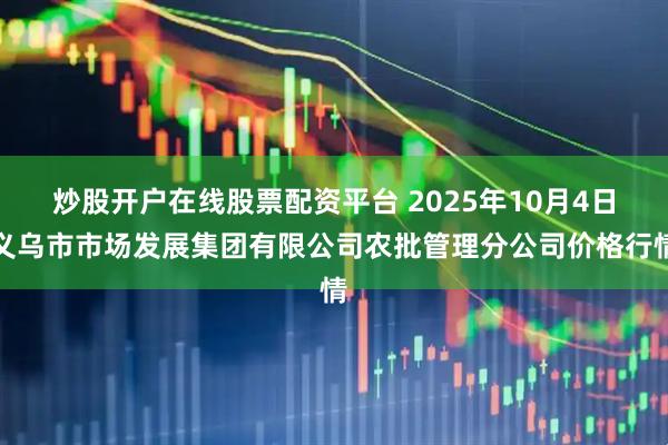 炒股开户在线股票配资平台 2025年10月4日义乌市市场发展集团有限公司农批管理分公司价格行情