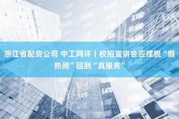 浙江省配资公司 中工网评丨校招宣讲会应摆脱“假热闹”回到“真服务”