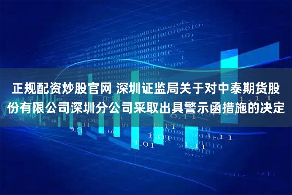 正规配资炒股官网 深圳证监局关于对中泰期货股份有限公司深圳分公司采取出具警示函措施的决定