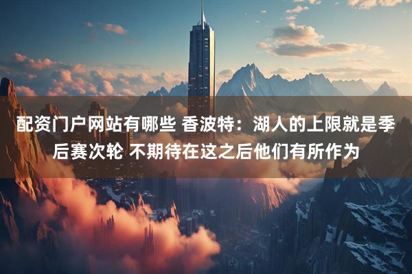 配资门户网站有哪些 香波特：湖人的上限就是季后赛次轮 不期待在这之后他们有所作为