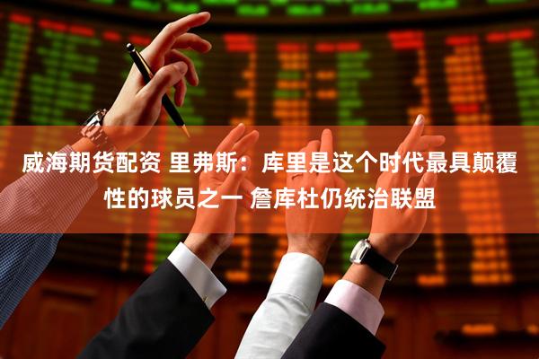 威海期货配资 里弗斯：库里是这个时代最具颠覆性的球员之一 詹库杜仍统治联盟