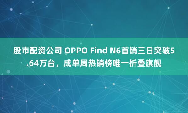 股市配资公司 OPPO Find N6首销三日突破5.64万台，成单周热销榜唯一折叠旗舰