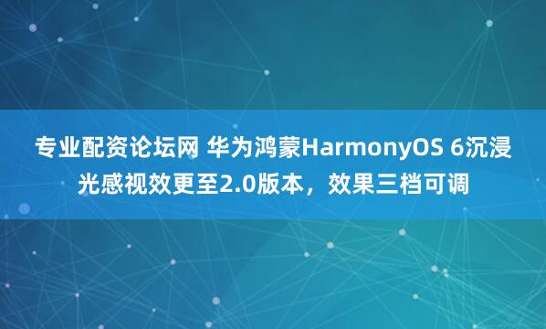 专业配资论坛网 华为鸿蒙HarmonyOS 6沉浸光感视效更至2.0版本，效果三档可调