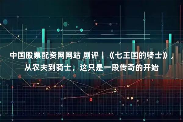 中国股票配资网网站 剧评丨《七王国的骑士》，从农夫到骑士，这只是一段传奇的开始