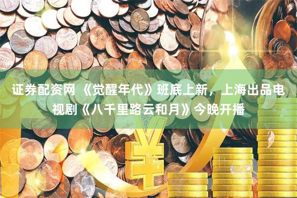 证券配资网 《觉醒年代》班底上新，上海出品电视剧《八千里路云和月》今晚开播