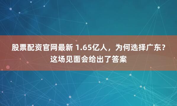 股票配资官网最新 1.65亿人，为何选择广东？这场见面会给出了答案