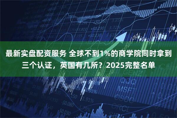 最新实盘配资服务 全球不到1%的商学院同时拿到三个认证，英国有几所？2025完整名单