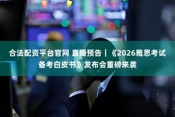 合法配资平台官网 直播预告｜《2026雅思考试备考白皮书》发布会重磅来袭