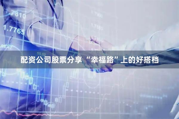 配资公司股票分享 “幸福路”上的好搭档