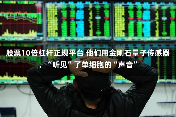 股票10倍杠杆正规平台 他们用金刚石量子传感器，“听见”了单细胞的“声音”