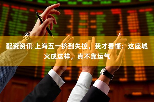 配资资讯 上海五一挤到失控，我才看懂：这座城火成这样，真不靠运气