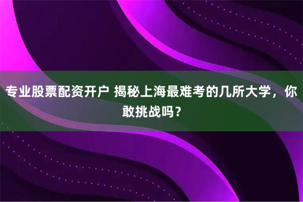 专业股票配资开户 揭秘上海最难考的几所大学，你敢挑战吗？
