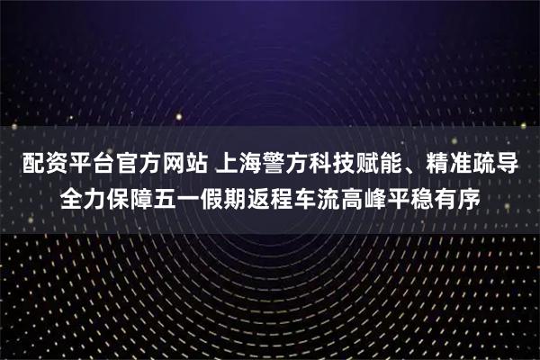 配资平台官方网站 上海警方科技赋能、精准疏导全力保障五一假期返程车流高峰平稳有序