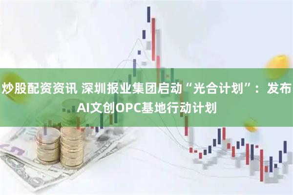 炒股配资资讯 深圳报业集团启动“光合计划”：发布AI文创OPC基地行动计划