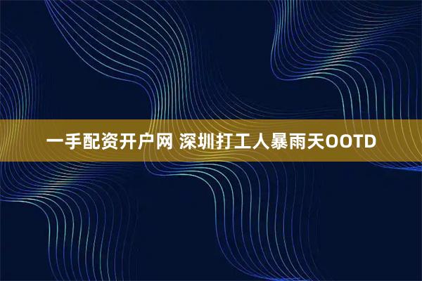 一手配资开户网 深圳打工人暴雨天OOTD