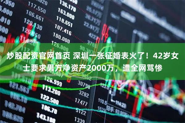 炒股配资官网首页 深圳一张征婚表火了！42岁女士要求男方净资产2000万，遭全网骂惨