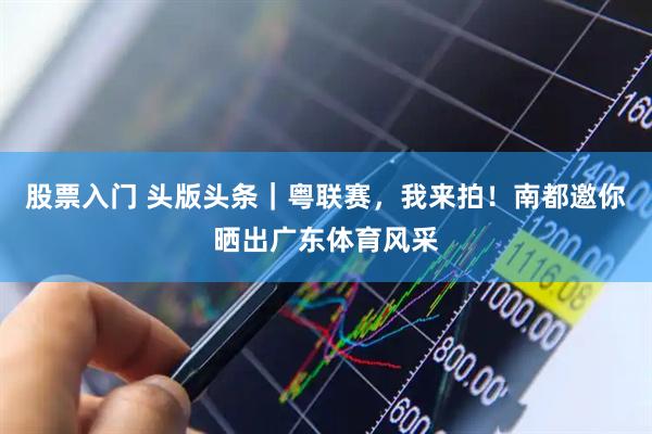 股票入门 头版头条｜粤联赛，我来拍！南都邀你晒出广东体育风采