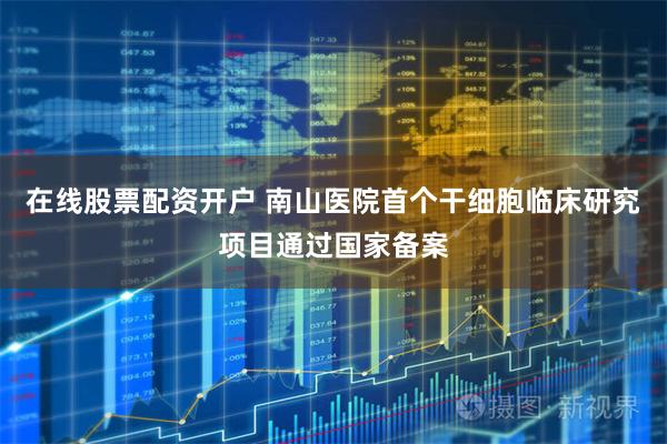 在线股票配资开户 南山医院首个干细胞临床研究项目通过国家备案
