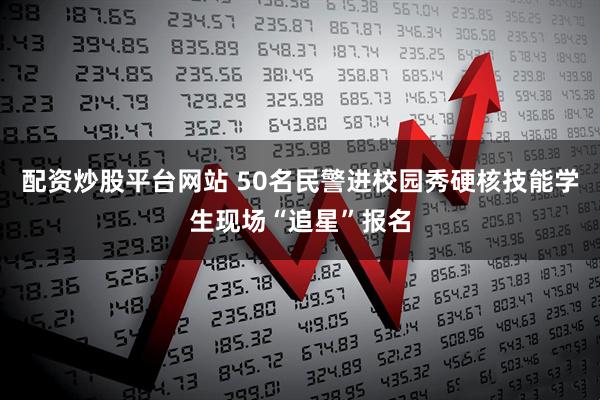 配资炒股平台网站 50名民警进校园秀硬核技能　学生现场“追星”报名