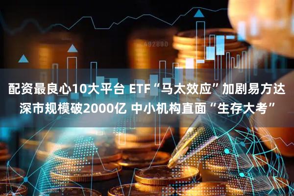 配资最良心10大平台 ETF“马太效应”加剧易方达深市规模破2000亿 中小机构直面“生存大考”