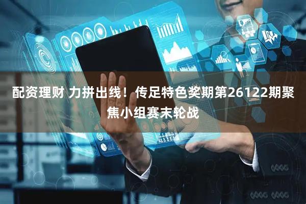 配资理财 力拼出线！传足特色奖期第26122期聚焦小组赛末轮战