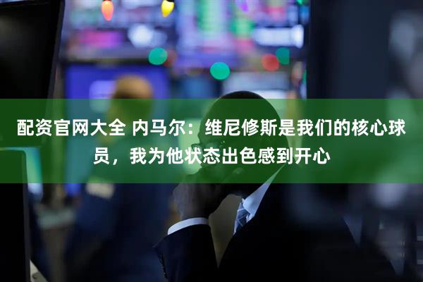 配资官网大全 内马尔：维尼修斯是我们的核心球员，我为他状态出色感到开心